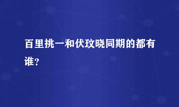 百里挑一和伏玟晓同期的都有谁？