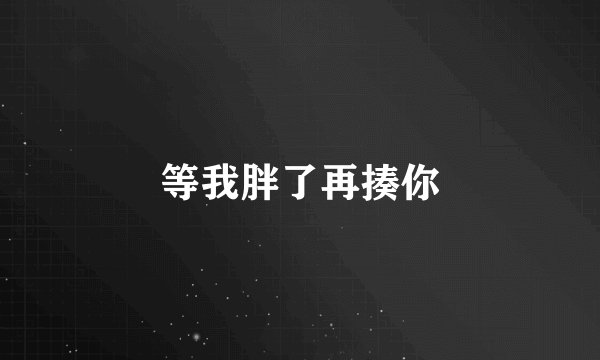 等我胖了再揍你