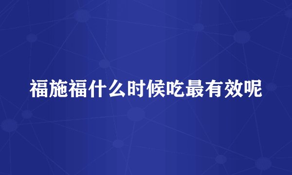 福施福什么时候吃最有效呢
