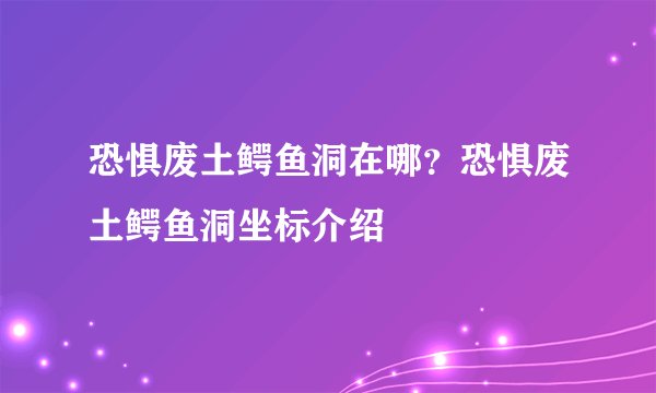 恐惧废土鳄鱼洞在哪？恐惧废土鳄鱼洞坐标介绍