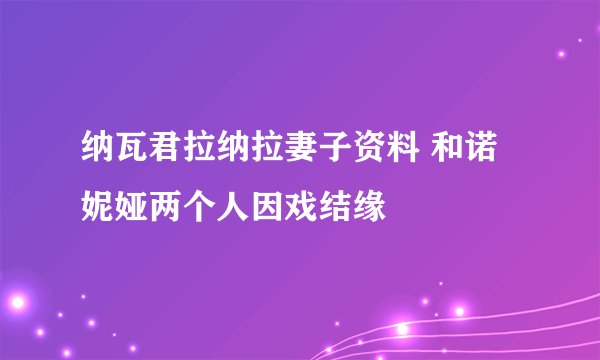 纳瓦君拉纳拉妻子资料 和诺妮娅两个人因戏结缘