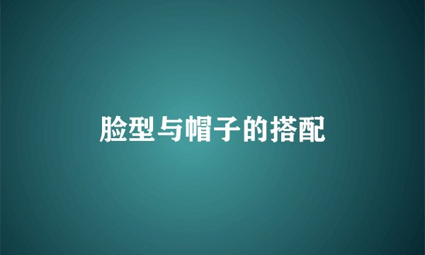 脸型与帽子的搭配