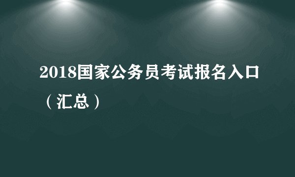 2018国家公务员考试报名入口（汇总）