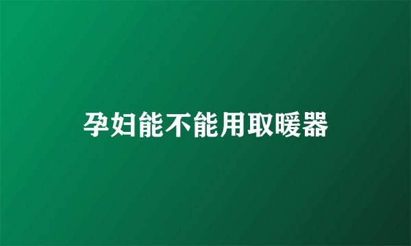 孕妇能不能用取暖器