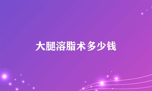 大腿溶脂术多少钱