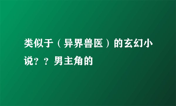 类似于（异界兽医）的玄幻小说？？男主角的
