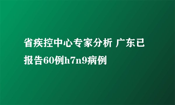 省疾控中心专家分析 广东已报告60例h7n9病例