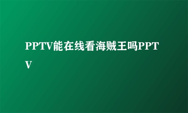 PPTV能在线看海贼王吗PPTV