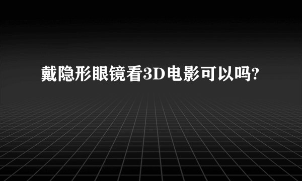 戴隐形眼镜看3D电影可以吗?