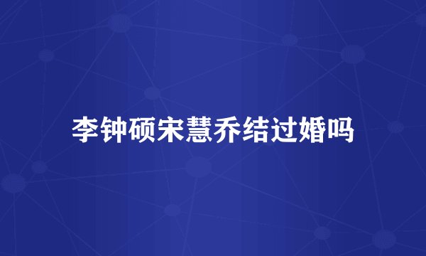 李钟硕宋慧乔结过婚吗