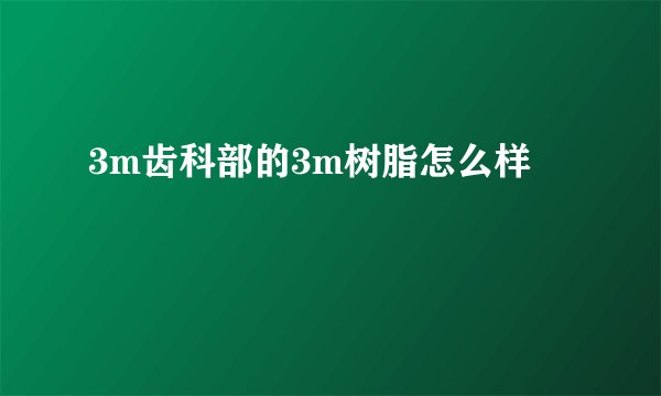 3m齿科部的3m树脂怎么样