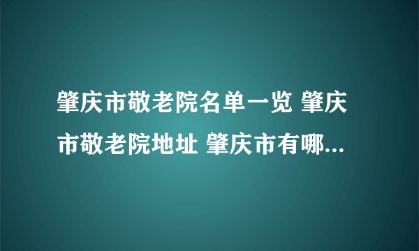 肇庆市敬老院名单一览 肇庆市敬老院地址 肇庆市有哪些敬老院
