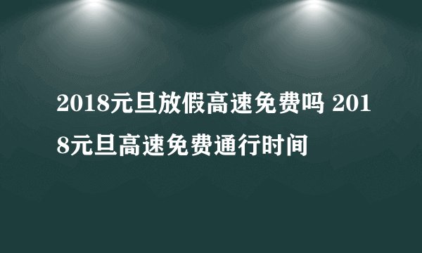 2018元旦放假高速免费吗 2018元旦高速免费通行时间