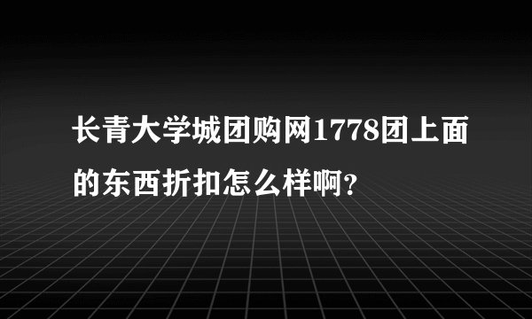 长青大学城团购网1778团上面的东西折扣怎么样啊？