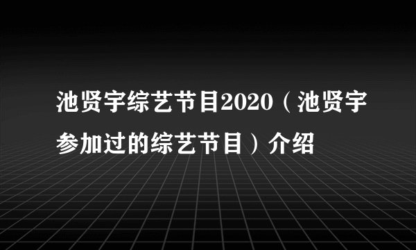 池贤宇综艺节目2020（池贤宇参加过的综艺节目）介绍