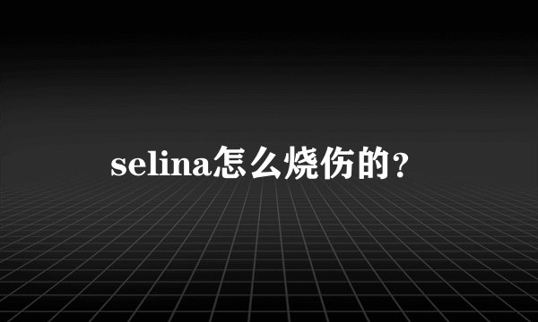 selina怎么烧伤的?