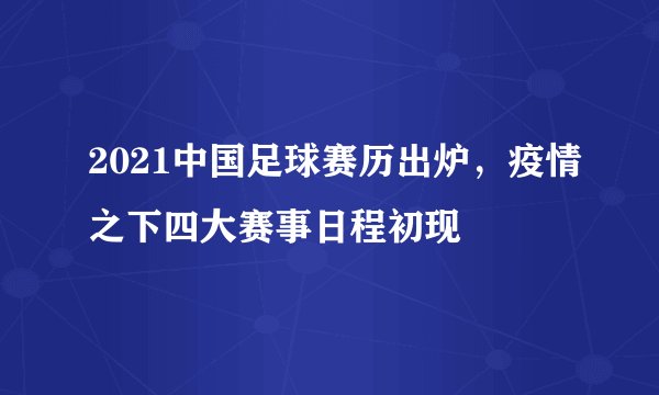 2021中国足球赛历出炉，疫情之下四大赛事日程初现
