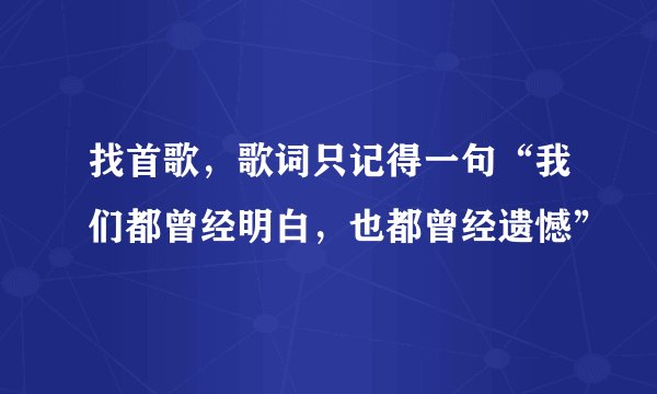找首歌，歌词只记得一句“我们都曾经明白，也都曾经遗憾”