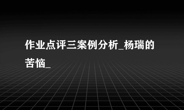 作业点评三案例分析_杨瑞的苦恼_