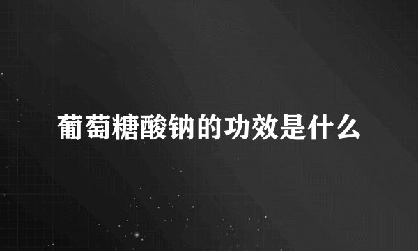 葡萄糖酸钠的功效是什么