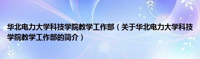 华北电力大学科技学院教学工作部（关于华北电力大学科技学院教学工作部的简介）