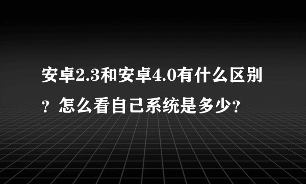 安卓2.3和安卓4.0有什么区别？怎么看自己系统是多少？
