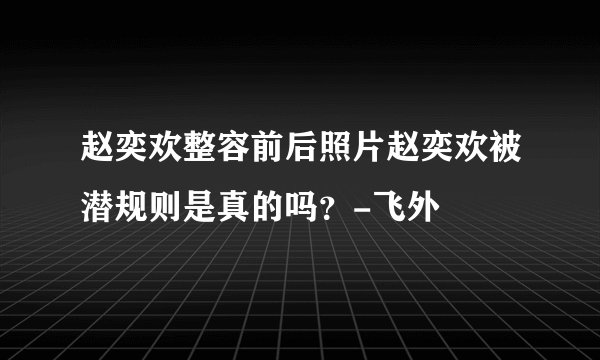 赵奕欢整容前后照片赵奕欢被潜规则是真的吗？-飞外