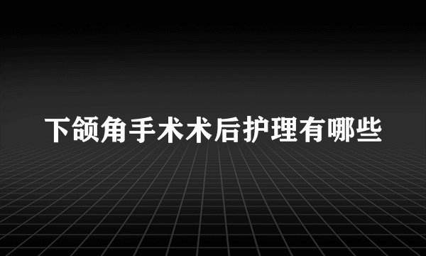 下颌角手术术后护理有哪些
