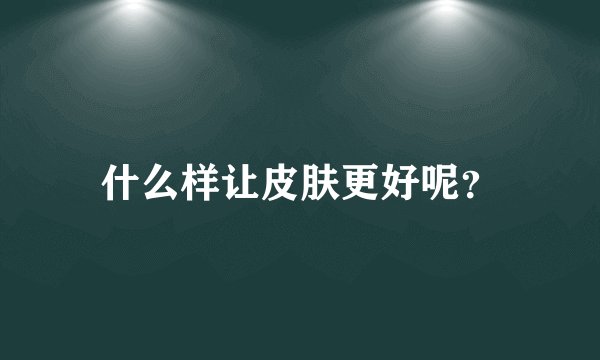 什么样让皮肤更好呢？