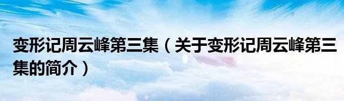 变形记周云峰第三集（关于变形记周云峰第三集的简介）