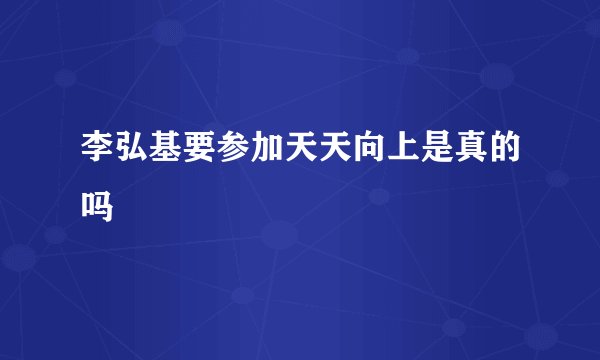李弘基要参加天天向上是真的吗