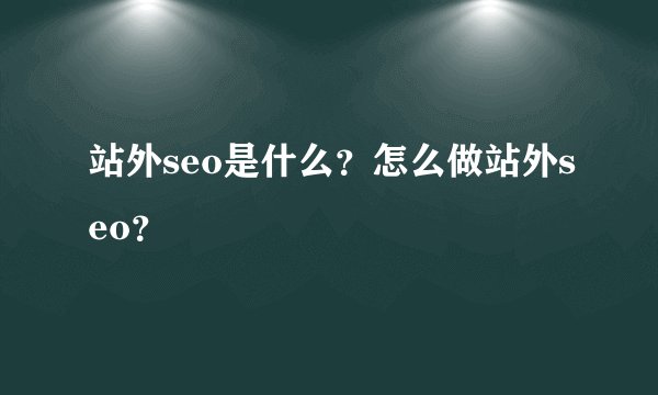 站外seo是什么？怎么做站外seo？