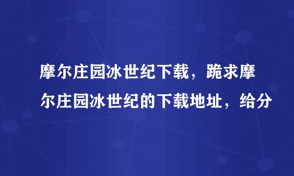 摩尔庄园冰世纪下载，跪求摩尔庄园冰世纪的下载地址，给分