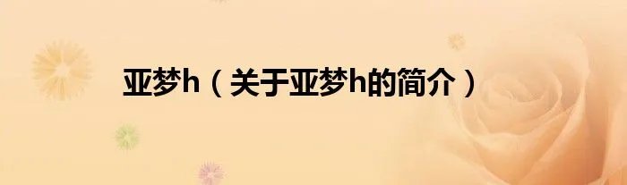 亚梦h（关于亚梦h的简介）
