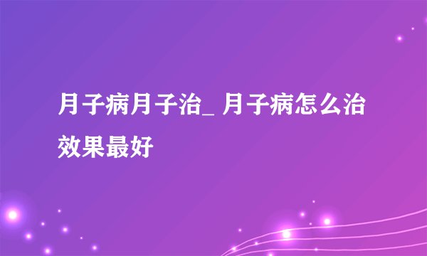 月子病月子治_ 月子病怎么治效果最好