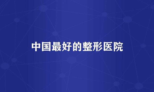 中国最好的整形医院