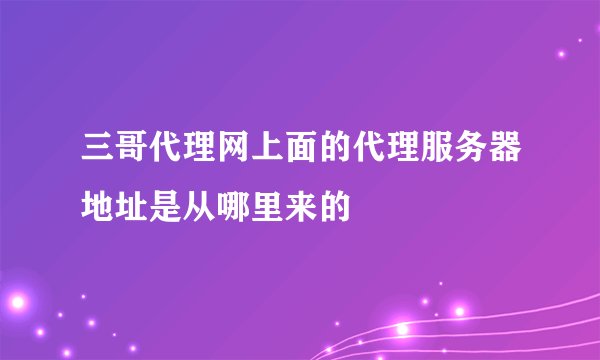 三哥代理网上面的代理服务器地址是从哪里来的