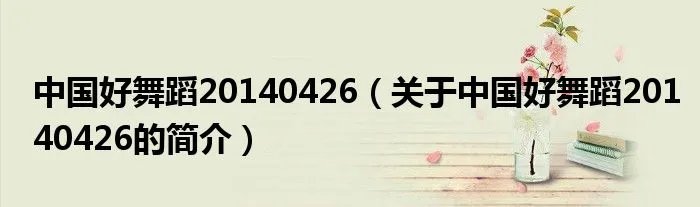 中国好舞蹈20140426（关于中国好舞蹈20140426的简介）