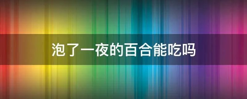 泡了一夜的百合能吃吗