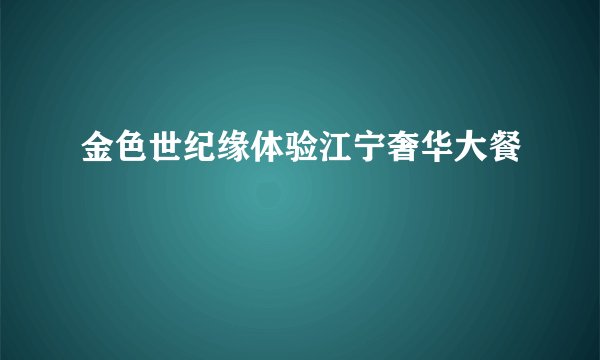 金色世纪缘体验江宁奢华大餐