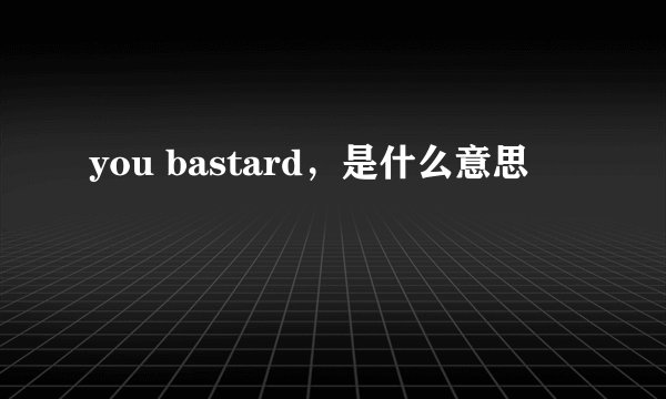 you bastard，是什么意思