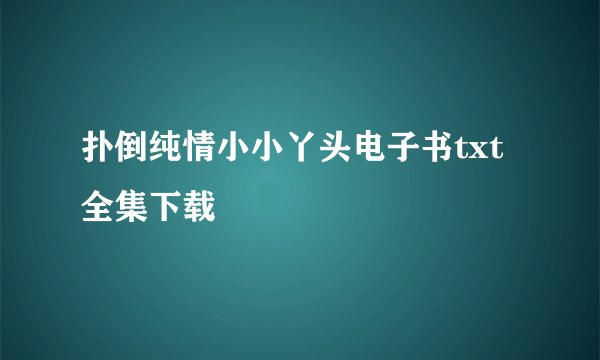 扑倒纯情小小丫头电子书txt全集下载