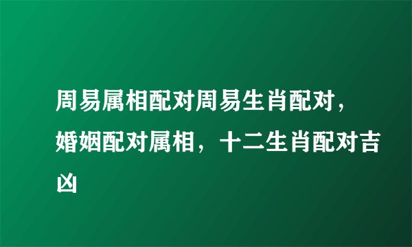 周易属相配对周易生肖配对，婚姻配对属相，十二生肖配对吉凶