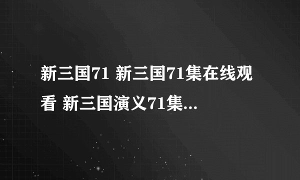 新三国71 新三国71集在线观看 新三国演义71集剧情介绍地址？