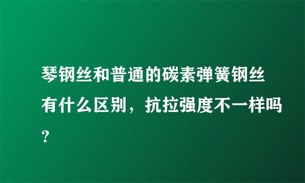 琴钢丝和普通的碳素弹簧钢丝有什么区别，抗拉强度不一样吗？