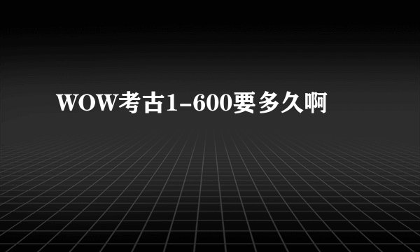 WOW考古1-600要多久啊