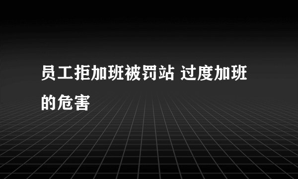 员工拒加班被罚站 过度加班的危害