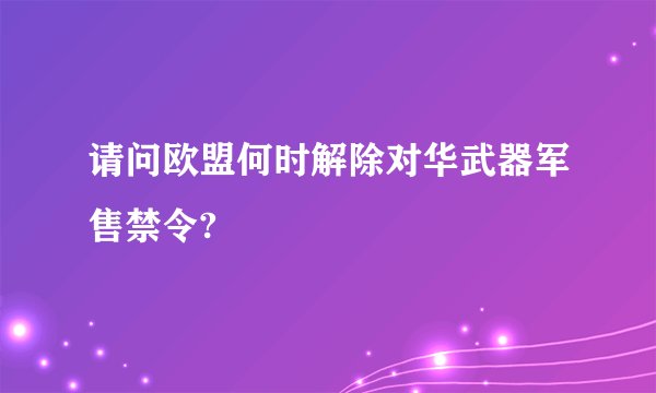 请问欧盟何时解除对华武器军售禁令?