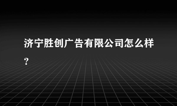 济宁胜创广告有限公司怎么样？
