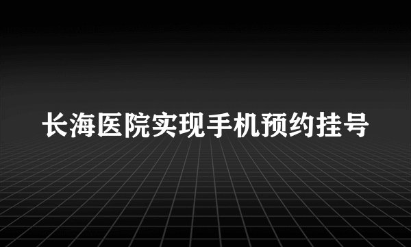长海医院实现手机预约挂号